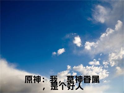 原神:我,草神眷属,是个好人(迟夜)全文免费阅读无弹窗_(迟夜的小说全文免费阅读)原神:我,草神眷属,是个好人小说最新章节列表无删减_笔趣阁