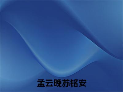 孟云晚苏铭安全文免费阅读(苏铭安孟云晚)全文免费阅读无弹窗大结局_(苏铭安孟云晚)孟云晚苏铭安免费阅读无弹窗最新章节列表_笔趣阁(苏铭安孟云晚)