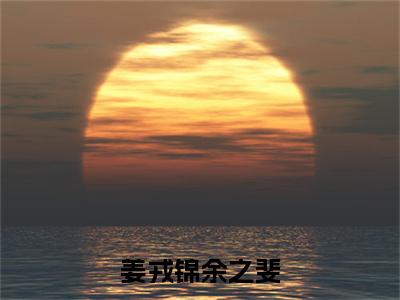 (余之斐姜戎锦)是什么小说-(姜戎锦余之斐)全文免费阅读无弹窗大结局(余之斐姜戎锦)最新章节列表_笔趣阁