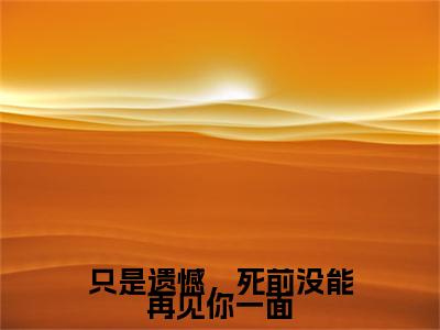 只是遗憾，死前没能再见你一面小说无弹窗（谢雪薇周云谏）全文免费阅读无弹窗大结局_(谢雪薇周云谏）谢雪薇周云谏最新章节列表_笔趣阁（只是遗憾，死前没能再见你一面）