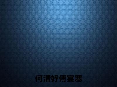 傅宴寒何清妤（何清妤傅宴寒全文免费阅读）无弹窗-傅宴寒何清妤（何清妤傅宴寒）完整版在线赏析笔趣阁