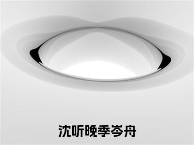 (季岑舟沈听晚)全文免费阅读无弹窗大结局_沈听晚季岑舟免费小说最新章节列表笔趣阁(季岑舟沈听晚)
