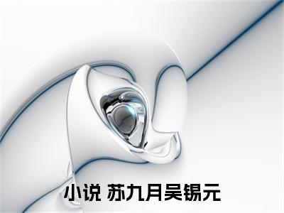  苏九月吴锡元（权臣家的小农女是福星）全文小说免费阅读- 苏九月吴锡元最新章节列表_笔趣阁