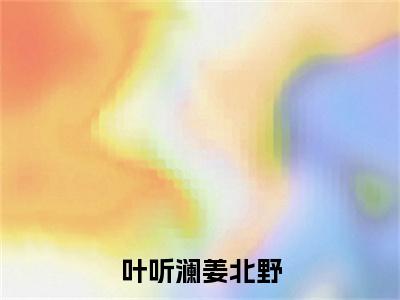 姜北野叶听澜叶听澜姜北野老书虫推荐小说免费阅读_（姜北野叶听澜）完整版全文在线赏析