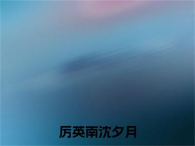 厉英南沈夕月(沈夕月厉英南)全文免费阅读无弹窗_(沈夕月厉英南的小说全文免费阅读)厉英南沈夕月小说最新章节列表无删减_笔趣阁