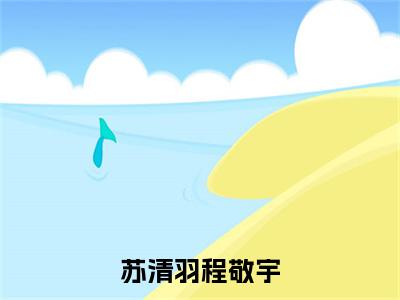 程敬宇苏清羽(程敬宇苏清羽)全文免费阅读无弹窗大结局_苏清羽程敬宇最新章节列表_笔趣阁