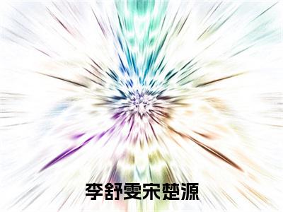 李舒雯宋楚源小说免费阅读宋楚源李舒雯小说全文免费阅读_（李舒雯宋楚源）宋楚源李舒雯最新章节列表笔趣阁