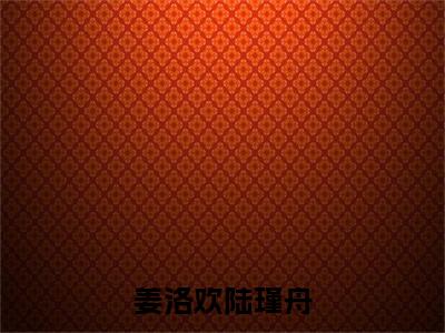 姜洛欢陆瑾舟（姜洛欢陆瑾舟）小说最新推荐-姜洛欢陆瑾舟姜洛欢陆瑾舟小说在线分享