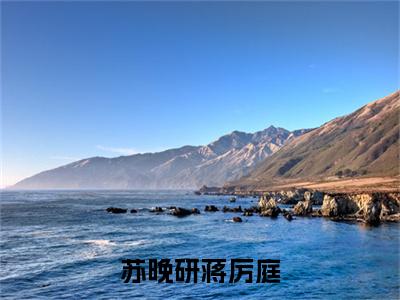 苏晚研蒋厉庭(蒋厉庭苏晚研）小说全文免费阅读无弹窗大结局_蒋厉庭苏晚研全文免费阅读