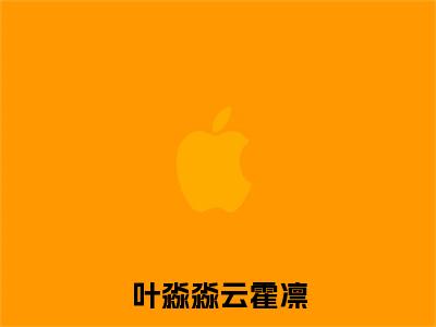 叶淼淼云霍凛(叶淼淼云霍凛)是哪部小说的主角-叶淼淼云霍凛(叶淼淼云霍凛)全文无弹窗完整版阅读