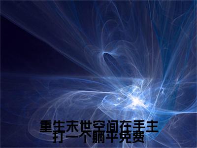 小说（重生末世空间在手主打一个躺平免费）在线赏析_ 陈雪玲刘璐txt小说在线阅读笔趣阁