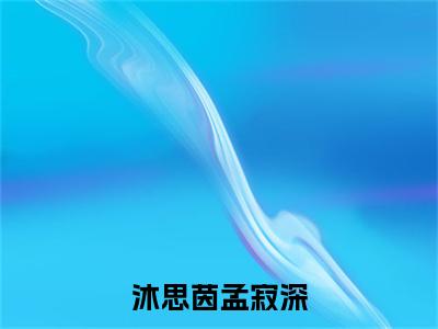 沐思茵孟寂深(孟寂深沐思茵)全文免费阅读无弹窗大结局_沐思茵孟寂深最新章节列表_笔趣阁(孟寂深沐思茵)