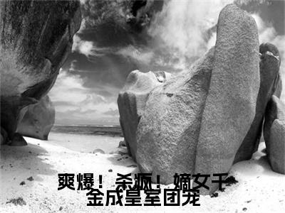 爽爆！杀疯！嫡女千金成皇室团宠最新热门小说-（唐馨炎）最新章节免费阅读