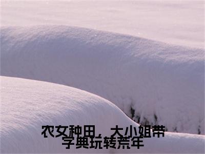 农女种田，大小姐带字典玩转荒年全文免费阅读大结局-（夏竹文竞云）最新章节列表在线阅读