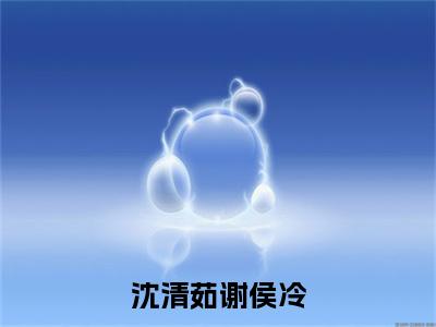 沈清茹谢侯冷全文免费阅读大结局_沈清茹谢侯冷(谢侯冷沈清茹)最新章节列表