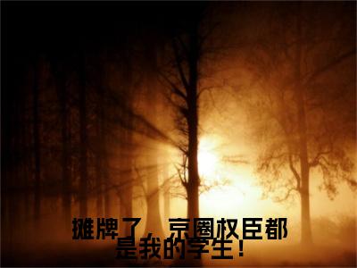 小说摊牌了，京圈权臣都是我的学生！（安歆小说免费阅读）完结阅读_摊牌了，京圈权臣都是我的学生！全文免费阅读最新章节大结局
