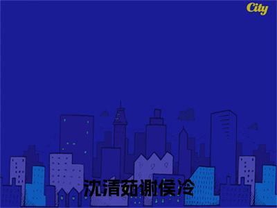 沈清茹谢侯冷全文免费阅读无弹窗大结局-沈清茹谢侯冷谢侯冷沈清茹 全文全章节免费阅读