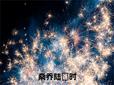 桑乔陆罧时(陆罧时桑乔)全文在线阅读无弹窗大结局_(桑乔陆罧时在线阅读)最新章节列表_笔趣阁(陆罧时桑乔)