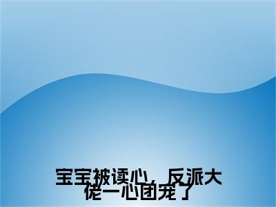 宝宝被读心，反派大佬一心团宠了全文免费阅读无弹窗大结局_君宝宝无弹窗全文阅读