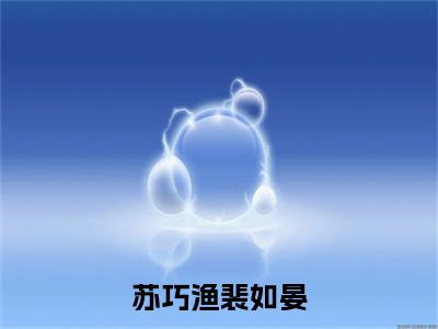 裴如晏苏巧渔（苏巧渔裴如晏）免费小说-苏巧渔裴如晏全文在线阅读