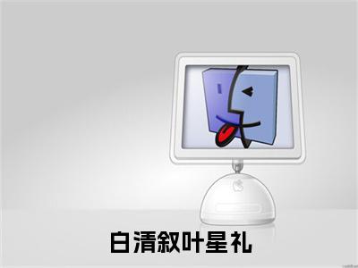 叶星礼白清叙(白清叙叶星礼全文免费阅读)_叶星礼白清叙小说最新章节免费阅读