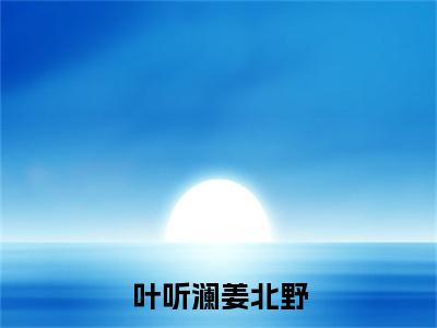 姜北野叶听澜新书叶听澜姜北野看全文小说-姜北野叶听澜小说资源阅读叶听澜姜北野