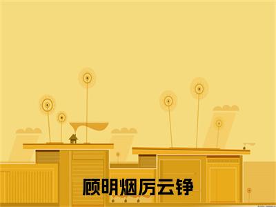 顾明烟厉云铮全文免费阅读_（厉云铮顾明烟免费阅读无弹窗）厉云铮顾明烟最新章节列表笔趣阁（顾明烟厉云铮）