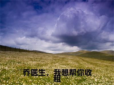 小说乔珩景颜（乔医生，我想帮你收租小说免费阅读）完结阅读，乔珩景颜在线阅读