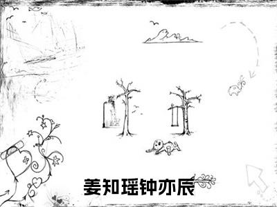 钟亦辰姜知瑶快手小说（姜知瑶钟亦辰）txt阅读大结局-抖音近期热门钟亦辰姜知瑶全文免费