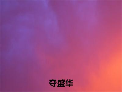 夺盛华小说全文免费阅读无弹窗,（姜卿意越修离）小说全文免费阅读