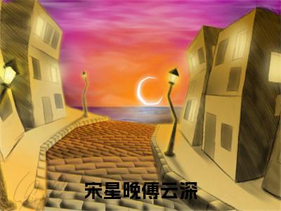 热门小说宋星晚傅云深宋星晚傅云深全文免费阅读无弹窗大结局-宋星晚傅云深全文无弹窗免费阅读大结局