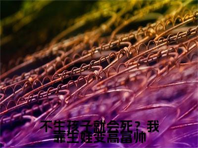 不生孩子就会死?我靠生娃变高富帅小说热门章节免费阅读_不生孩子就会死?我靠生娃变高富帅最新章节列表_笔趣阁