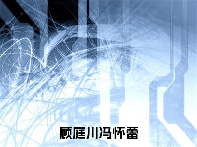顾庭川冯怀蕾(冯怀蕾顾庭川)全文免费阅读无弹窗大结局_(冯怀蕾顾庭川)顾庭川冯怀蕾全文免费完结版阅读(冯怀蕾顾庭川)