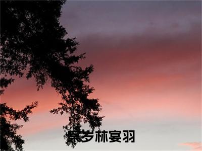 林宴羽棠岁小说全文免费阅读大结局-棠岁林宴羽最新章节列表免费阅读