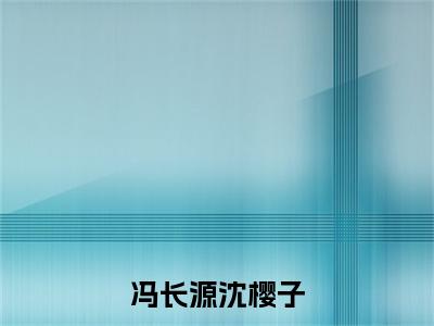 冯长源沈樱子全文免费阅读无弹窗大结局-沈樱子冯长源全文在线阅读