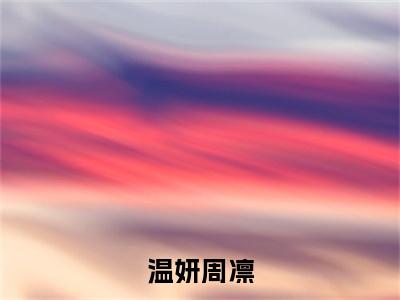 温妍周凛（周凛温妍）是哪部小说的主角-温妍周凛（周凛温妍）全文无弹窗完整版阅读