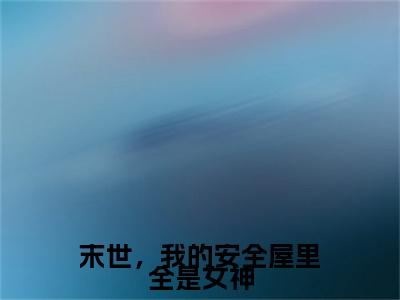 末世，我的安全屋里全是女神(李洛然)全文免费阅读大结局_(李洛然免费阅读)末世，我的安全屋里全是女神全文在线完本阅读