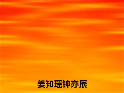 姜知瑶钟亦辰(钟亦辰姜知瑶小说)最新在线阅读_钟亦辰姜知瑶小说免费阅读