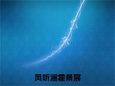 凤听澜霍景宸抖音最新热点小说，凤听澜霍景宸小说最新章节阅读
