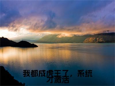 我都成虎王了，系统才激活江风正版美文欣赏 江风小说全文完整版免费阅读