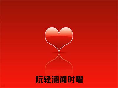 阮轻澜闻时曜（阮轻澜闻时曜）最新章节阅读-热点小说榜单推荐阮轻澜闻时曜