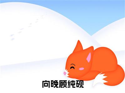 向晚顾纯砚（顾纯砚向晚全文阅读） 顾纯砚向晚新书热荐免费小说