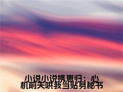  温心言江承洲全文免费阅读无弹窗大结局_（小说携崽归：心机前夫哄我当贴身秘书小说） 温心言江承洲最新章节列表笔趣阁（小说携崽归：心机前夫哄我当贴身秘书）
