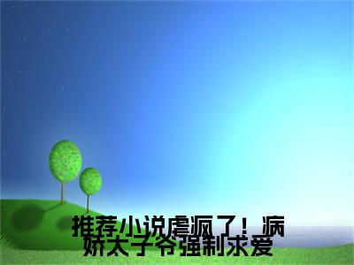 虐疯了！病娇太子爷强制求爱全文免费在线阅读_（虐疯了！病娇太子爷强制求爱免费阅读无弹窗） 谢淮宋暖全文免费完结版阅读（虐疯了！病娇太子爷强制求爱）