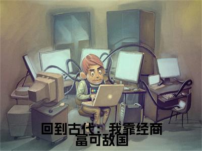 回到古代：我靠经商富可敌国全文小说（ 方永阿奴）全文阅读-回到古代：我靠经商富可敌国在线小说免费阅读