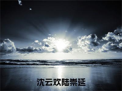 沈云欢陆崇延(陆崇延沈云欢)全文免费阅读无弹窗大结局_(陆崇延沈云欢全文在线阅读)沈云欢陆崇延最新章节列表_笔趣阁(陆崇延沈云欢)
