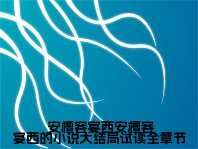  安檀容宴西是安檀容宴西的小说大结局试读全章节的小说（ 安檀容宴西）免费读_小说免费安檀容宴西的小说大结局试读全章节读-笔趣阁