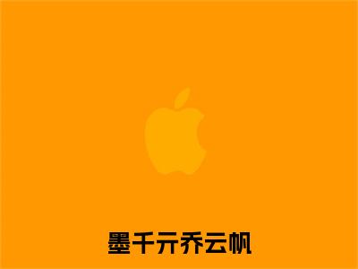 墨千亓乔云帆全文免费阅读无弹窗大结局_(墨千亓乔云帆)乔云帆墨千亓最新章节列表_笔趣阁