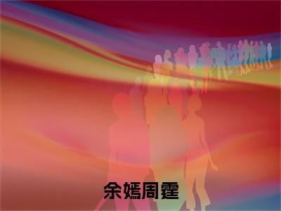 （余嫣周霆）全文免费阅读-余嫣周霆（周霆余嫣）最新章节列表阅读