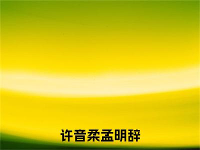孟明辞许音柔(许音柔孟明辞)全文免费阅读无弹窗大结局_孟明辞许音柔最新章节列表_笔趣阁(许音柔孟明辞)